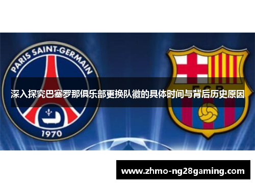 深入探究巴塞罗那俱乐部更换队徽的具体时间与背后历史原因