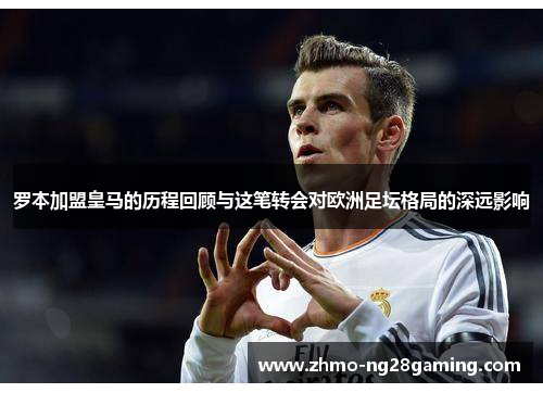 罗本加盟皇马的历程回顾与这笔转会对欧洲足坛格局的深远影响