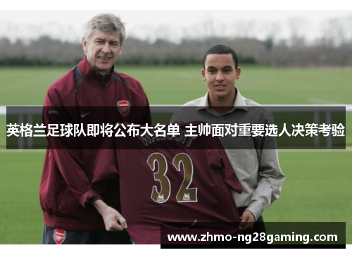 英格兰足球队即将公布大名单 主帅面对重要选人决策考验