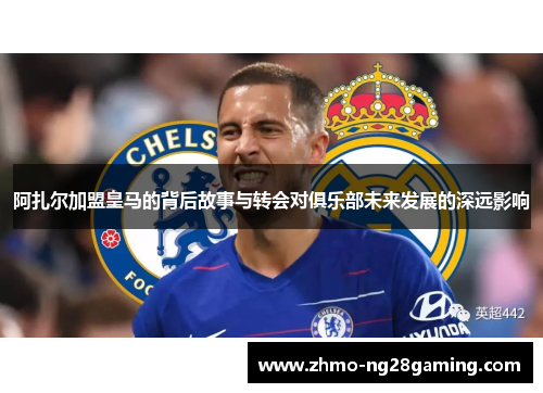 阿扎尔加盟皇马的背后故事与转会对俱乐部未来发展的深远影响