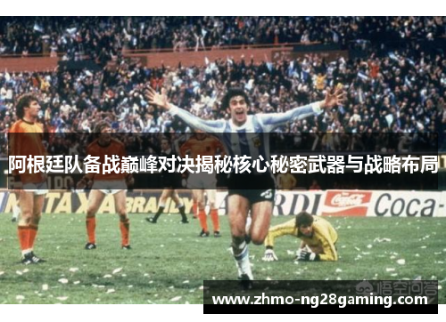 阿根廷队备战巅峰对决揭秘核心秘密武器与战略布局 阿根廷队备战巅峰对决揭秘核心秘密武器与战略布局