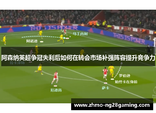 阿森纳英超争冠失利后如何在转会市场补强阵容提升竞争力