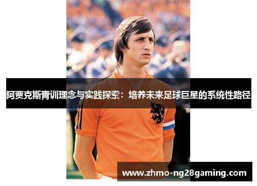 阿贾克斯青训理念与实践探索：培养未来足球巨星的系统性路径