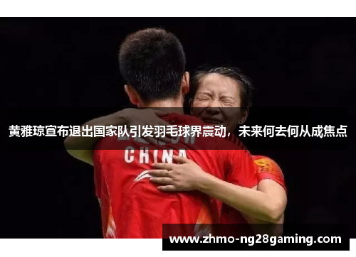 黄雅琼宣布退出国家队引发羽毛球界震动，未来何去何从成焦点