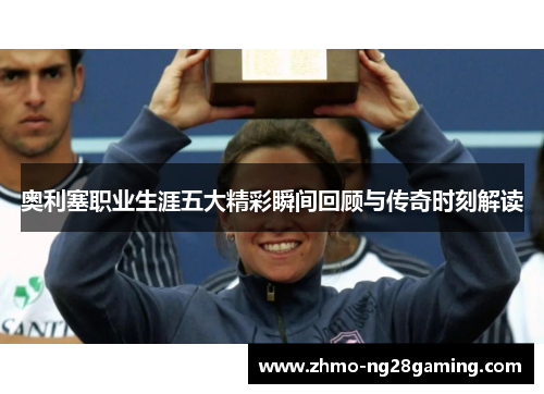 奥利塞职业生涯五大精彩瞬间回顾与传奇时刻解读