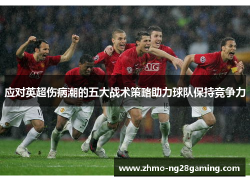 应对英超伤病潮的五大战术策略助力球队保持竞争力 应对英超伤病潮的五大战术策略助力球队保持竞争力