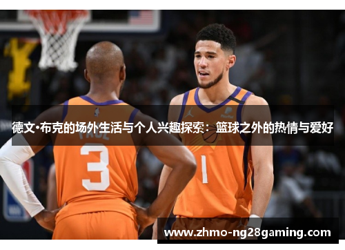 德文·布克的场外生活与个人兴趣探索:篮球之外的热情与爱好 德文·布克的场外生活与个人兴趣探索:篮球之外的热情与爱好