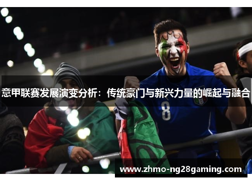 意甲联赛发展演变分析:传统豪门与新兴力量的崛起与融合 意甲联赛发展演变分析:传统豪门与新兴力量的崛起与融合