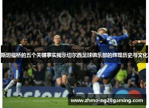 斯坦福桥的五个关键事实揭示切尔西足球俱乐部的辉煌历史与文化