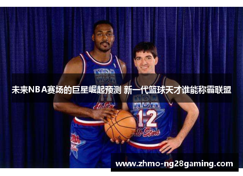 未来NBA赛场的巨星崛起预测 新一代篮球天才谁能称霸联盟 未来NBA赛场的巨星崛起预测 新一代篮球天才谁能称霸联盟