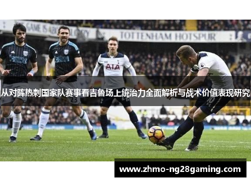 从对阵热刺国家队赛事看吉鲁场上统治力全面解析与战术价值表现研究 从对阵热刺国家队赛事看吉鲁场上统治力全面解析与战术价值表现研究