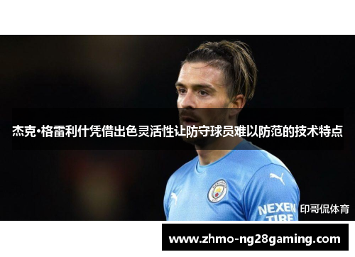 杰克·格雷利什凭借出色灵活性让防守球员难以防范的技术特点