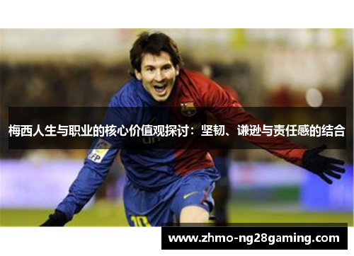 梅西人生与职业的核心价值观探讨:坚韧、谦逊与责任感的结合 梅西人生与职业的核心价值观探讨:坚韧、谦逊与责任感的结合