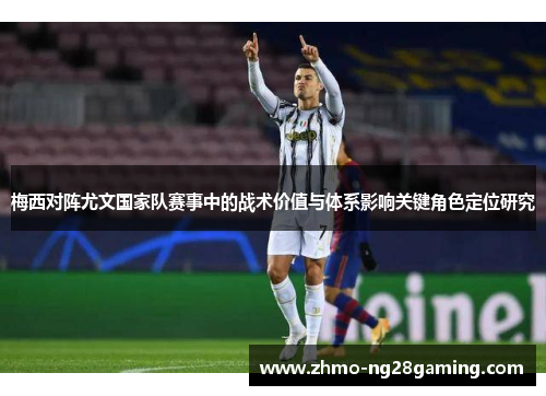 梅西对阵尤文国家队赛事中的战术价值与体系影响关键角色定位研究 梅西对阵尤文国家队赛事中的战术价值与体系影响关键角色定位研究