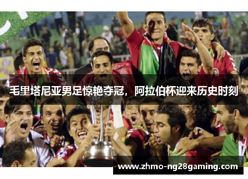 毛里塔尼亚男足惊艳夺冠,阿拉伯杯迎来历史时刻 毛里塔尼亚男足惊艳夺冠,阿拉伯杯迎来历史时刻