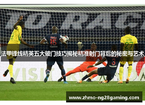 法甲锋线精英五大破门技巧揭秘精准射门背后的秘密与艺术