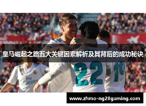 皇马崛起之路五大关键因素解析及其背后的成功秘诀