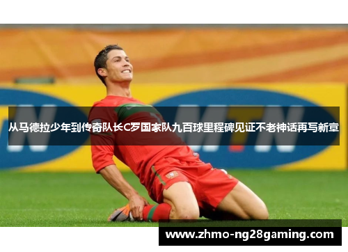 从马德拉少年到传奇队长C罗国家队九百球里程碑见证不老神话再写新章