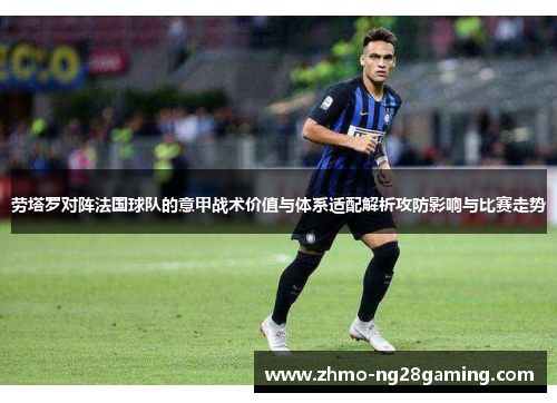 劳塔罗对阵法国球队的意甲战术价值与体系适配解析攻防影响与比赛走势