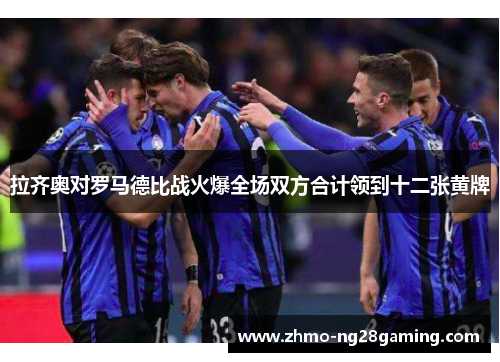 拉齐奥对罗马德比战火爆全场双方合计领到十二张黄牌