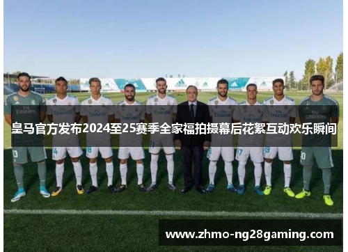 皇马官方发布2024至25赛季全家福拍摄幕后花絮互动欢乐瞬间