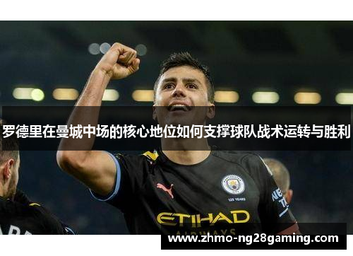 罗德里在曼城中场的核心地位如何支撑球队战术运转与胜利