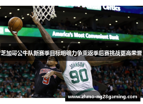 芝加哥公牛队新赛季目标明确力争重返季后赛挑战更高荣誉