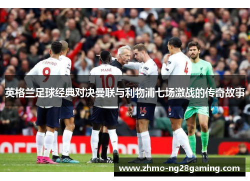 英格兰足球经典对决曼联与利物浦七场激战的传奇故事