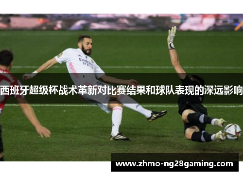 西班牙超级杯战术革新对比赛结果和球队表现的深远影响