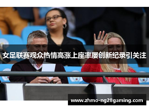 女足联赛观众热情高涨上座率屡创新纪录引关注 女足联赛观众热情高涨上座率屡创新纪录引关注