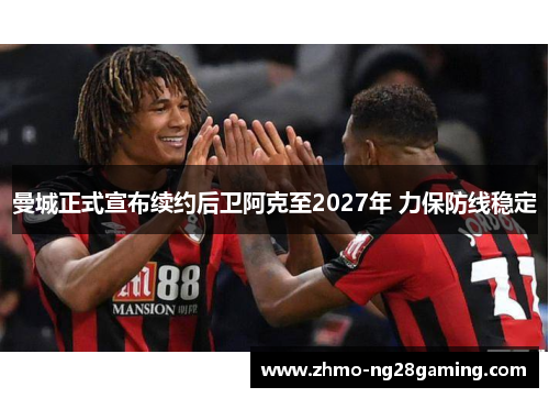 曼城正式宣布续约后卫阿克至2027年 力保防线稳定 曼城正式宣布续约后卫阿克至2027年 力保防线稳定