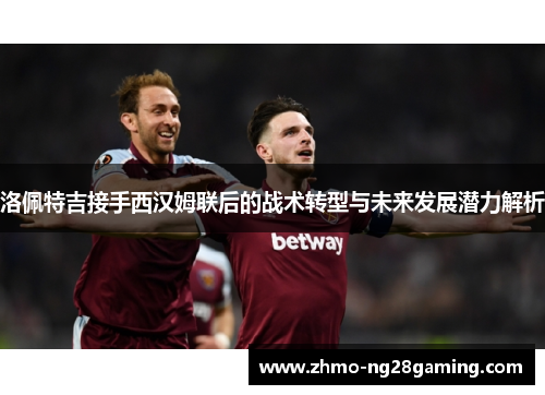 洛佩特吉接手西汉姆联后的战术转型与未来发展潜力解析