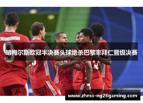 胡梅尔斯欧冠半决赛头球绝杀巴黎率拜仁晋级决赛 胡梅尔斯欧冠半决赛头球绝杀巴黎率拜仁晋级决赛